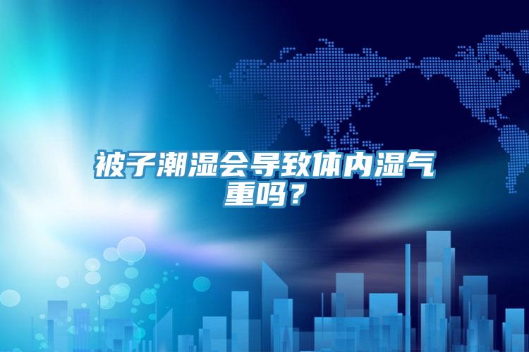 被子潮濕會導(dǎo)致體內(nèi)濕氣重嗎？