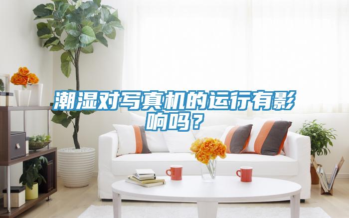 潮濕對(duì)寫(xiě)真機(jī)的運(yùn)行有影響嗎？