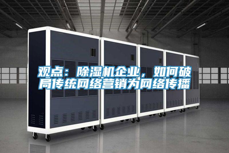 觀點(diǎn)：除濕機(jī)企業(yè)，如何破局傳統(tǒng)網(wǎng)絡(luò)營(yíng)銷為網(wǎng)絡(luò)傳播