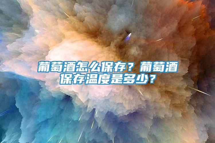 葡萄酒怎么保存？葡萄酒保存溫度是多少？