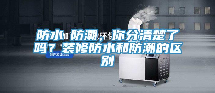 防水≠防潮，你分清楚了嗎？裝修防水和防潮的區(qū)別