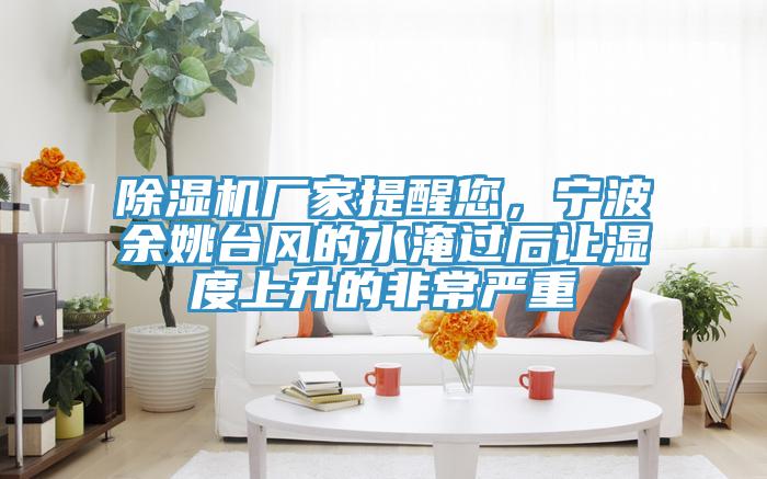 除濕機(jī)廠家提醒您，寧波余姚臺(tái)風(fēng)的水淹過(guò)后讓濕度上升的非常嚴(yán)重