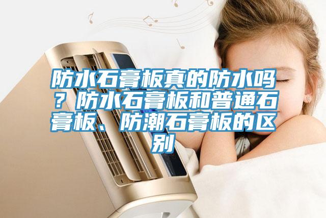 防水石膏板真的防水嗎？防水石膏板和普通石膏板、防潮石膏板的區(qū)別