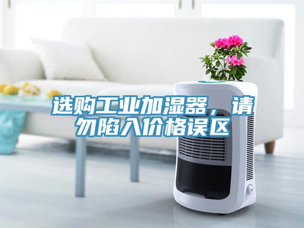 選購工業(yè)加濕器，請勿陷入價格誤區(qū)