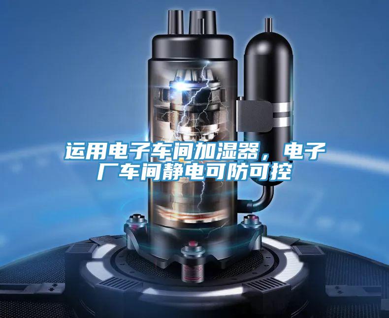 運(yùn)用電子車間加濕器，電子廠車間靜電可防可控