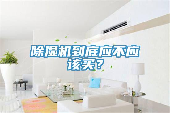 除濕機(jī)到底應(yīng)不應(yīng)該買？