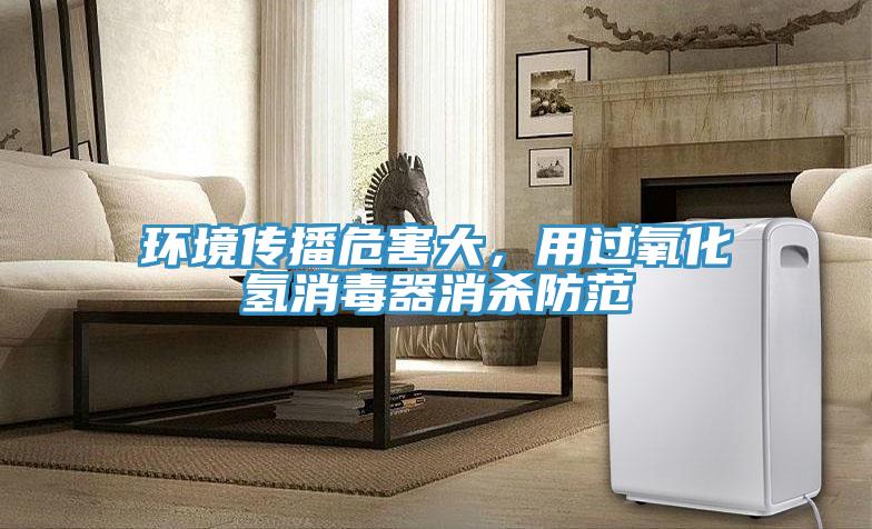 環(huán)境傳播危害大，用過氧化氫消毒器消殺防范