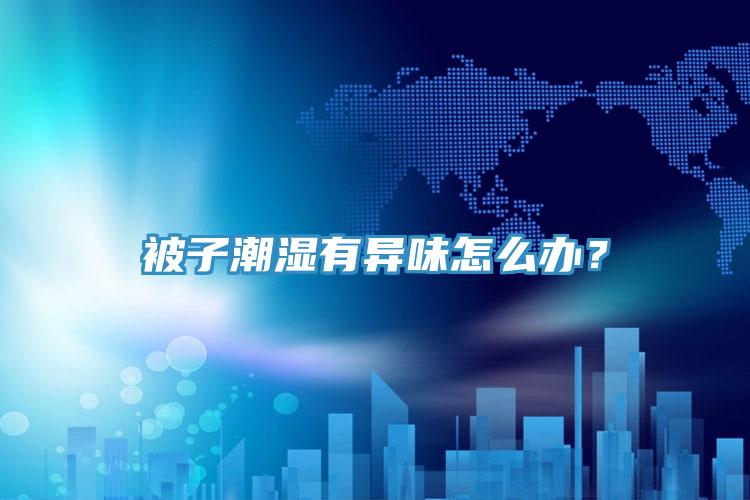 被子潮濕有異味怎么辦？