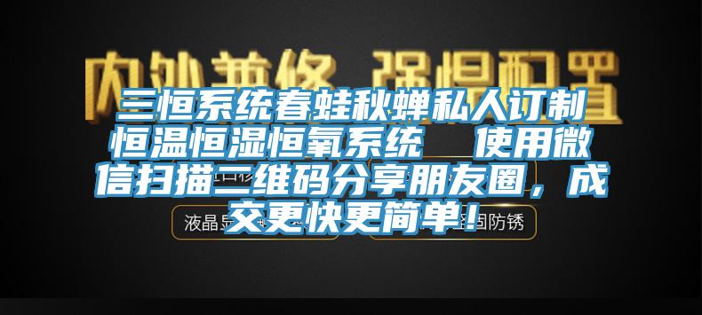 三恒系統(tǒng)春蛙秋蟬私人訂制恒溫恒濕恒氧系統(tǒng)  使用微信掃描二維碼分享朋友圈，成交更快更簡單！
