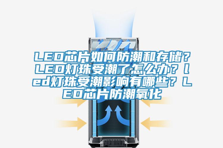 LED芯片如何防潮和存儲？LED燈珠受潮了怎么辦？led燈珠受潮影響有哪些？LED芯片防潮氧化
