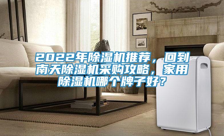 2022年除濕機(jī)推薦，回到南天除濕機(jī)采購攻略，家用除濕機(jī)哪個(gè)牌子好？