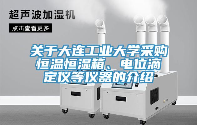 關(guān)于大連工業(yè)大學(xué)采購(gòu)恒溫恒濕箱、電位滴定儀等儀器的介紹