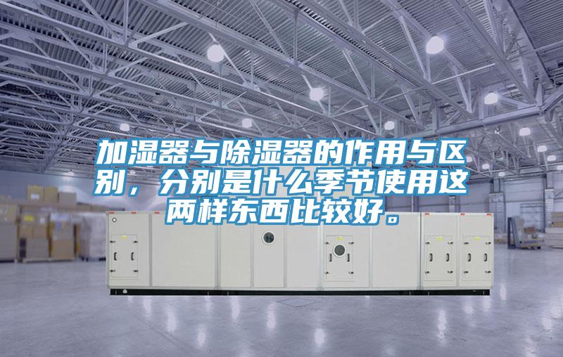 加濕器與除濕器的作用與區(qū)別，分別是什么季節(jié)使用這兩樣?xùn)|西比較好。