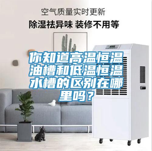 你知道高溫恒溫油槽和低溫恒溫水槽的區(qū)別在哪里嗎？
