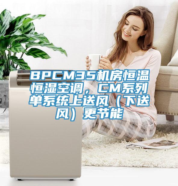 BPCM35機(jī)房恒溫恒濕空調(diào)，CM系列單系統(tǒng)上送風(fēng)（下送風(fēng)）更節(jié)能