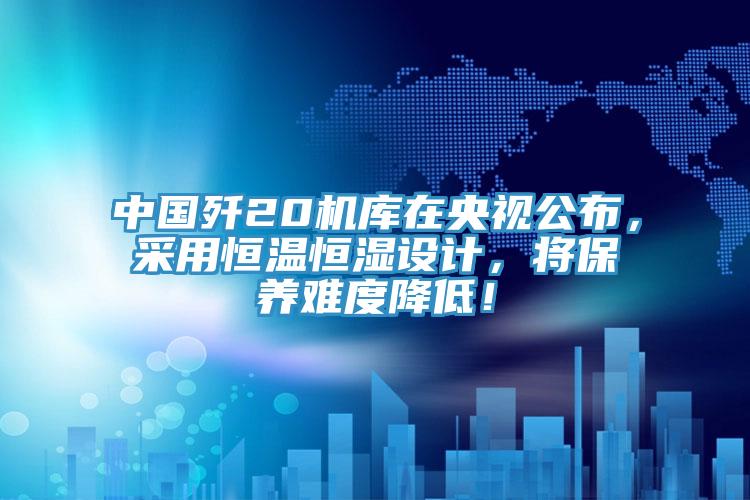 中國殲20機(jī)庫在央視公布，采用恒溫恒濕設(shè)計，將保養(yǎng)難度降低！