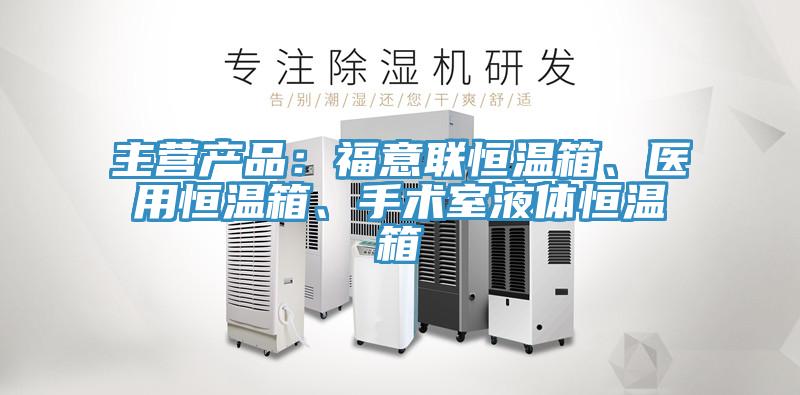 主營產(chǎn)品：福意聯(lián)恒溫箱、醫(yī)用恒溫箱、手術(shù)室液體恒溫箱