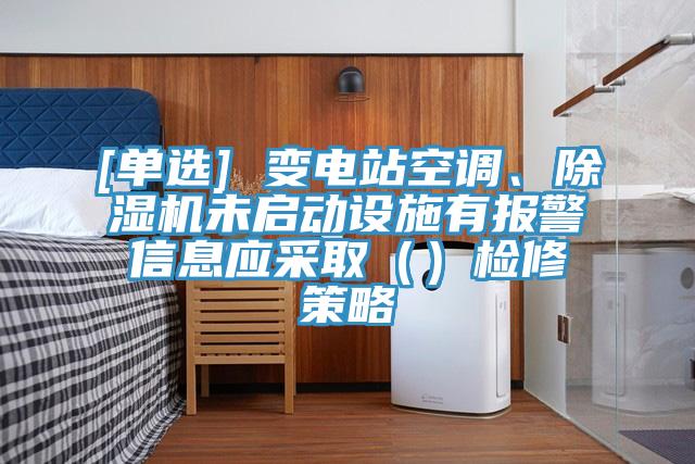 [單選] 變電站空調(diào)、除濕機未啟動設(shè)施有報警信息應采?。ǎz修策略