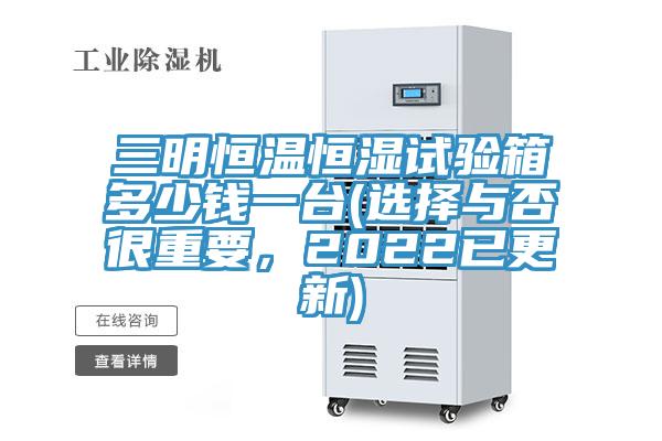 三明恒溫恒濕試驗(yàn)箱多少錢一臺(選擇與否很重要，2022已更新)