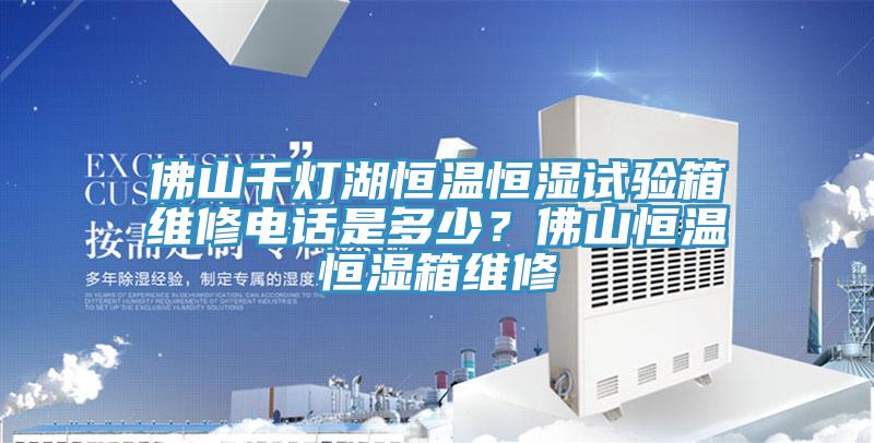 佛山千燈湖恒溫恒濕試驗箱維修電話是多少？佛山恒溫恒濕箱維修