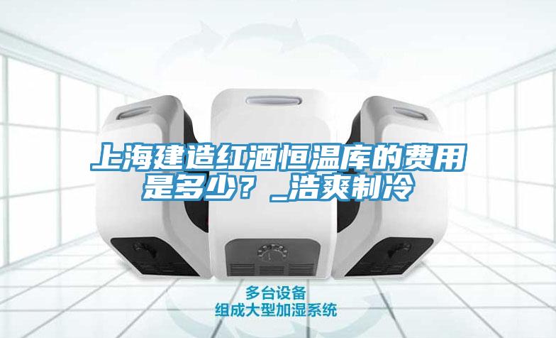 上海建造紅酒恒溫庫(kù)的費(fèi)用是多少？_浩爽制冷