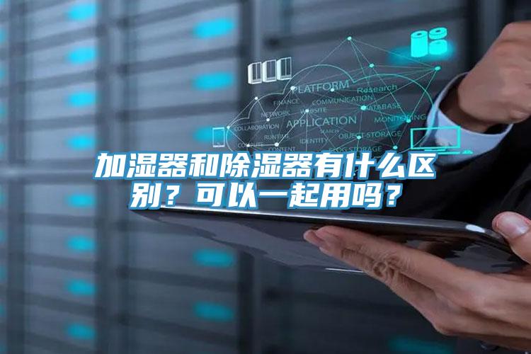 加濕器和除濕器有什么區(qū)別？可以一起用嗎？