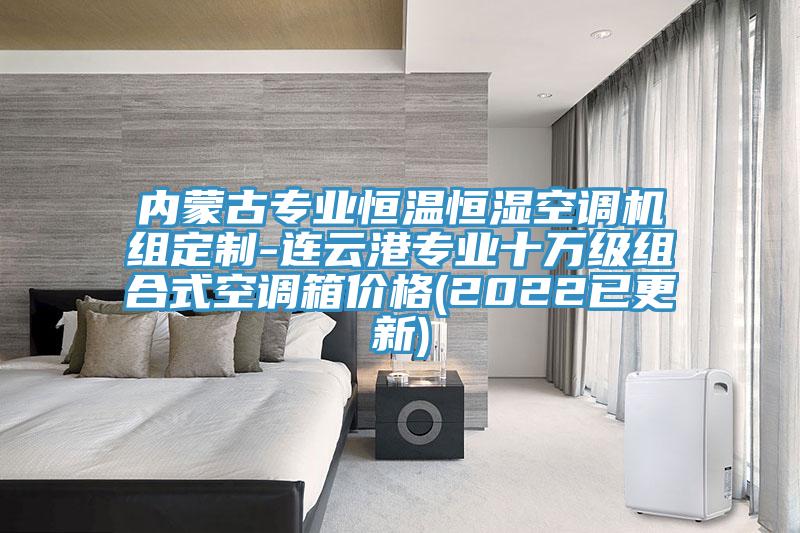 內蒙古專業(yè)恒溫恒濕空調機組定制-連云港專業(yè)十萬級組合式空調箱價格(2022已更新)