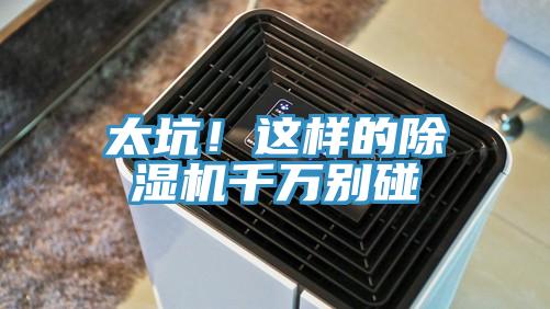太坑！這樣的除濕機(jī)千萬別碰