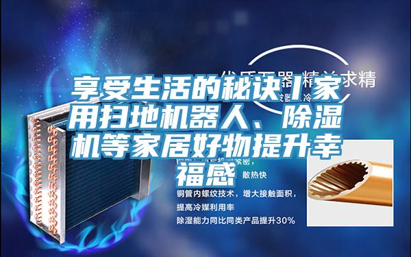 享受生活的秘訣丨家用掃地機器人、除濕機等家居好物提升幸福感