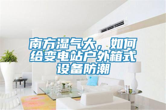 南方濕氣大，如何給變電站戶外箱式設(shè)備防潮