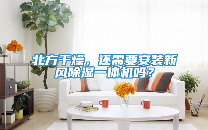 北方干燥，還需要安裝新風(fēng)除濕一體機(jī)嗎？