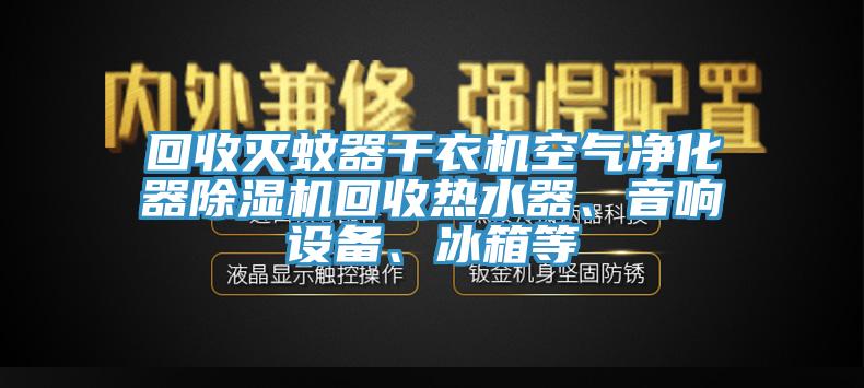 回收滅蚊器干衣機空氣凈化器除濕機回收熱水器、音響設備、冰箱等