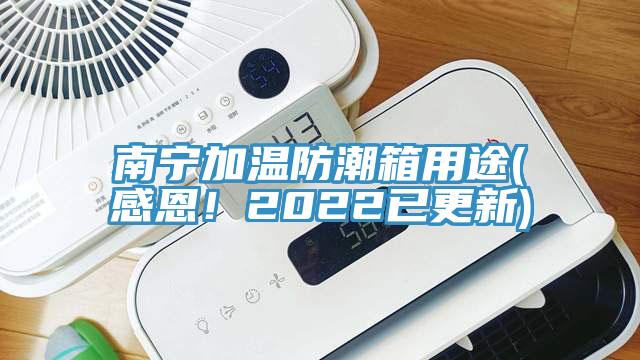 南寧加溫防潮箱用途(感恩！2022已更新)
