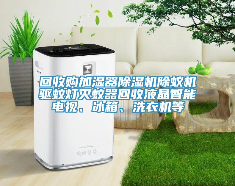 回收購加濕器除濕機除蟻機驅蚊燈滅蚊器回收液晶智能電視、冰箱、洗衣機等