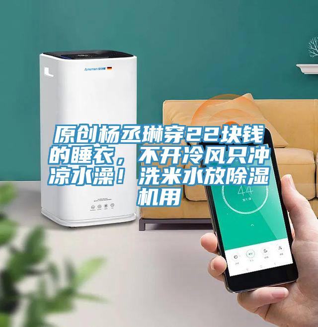 原創(chuàng)楊丞琳穿22塊錢的睡衣，不開冷風(fēng)只沖涼水澡！洗米水放除濕機(jī)用