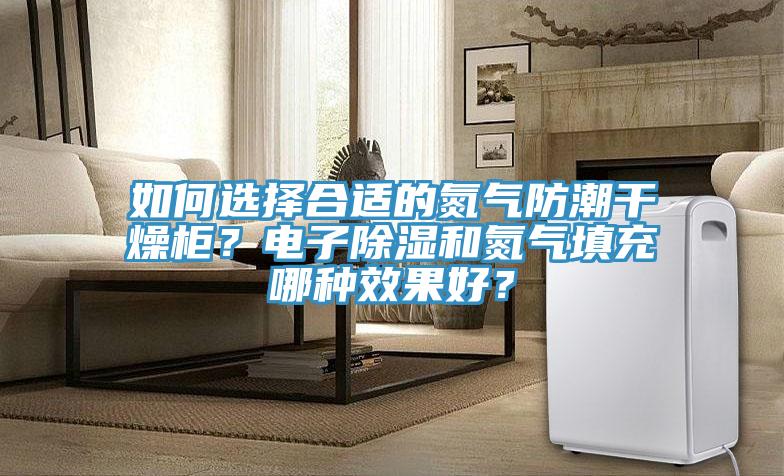 如何選擇合適的氮氣防潮干燥柜？電子除濕和氮氣填充哪種效果好？