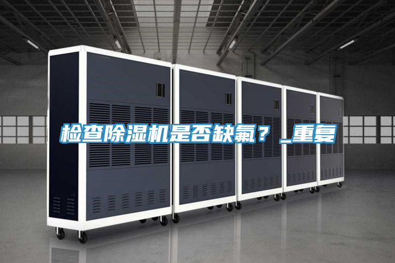檢查除濕機是否缺氟？_重復(fù)
