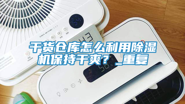 干貨倉(cāng)庫(kù)怎么利用除濕機(jī)保持干爽？_重復(fù)