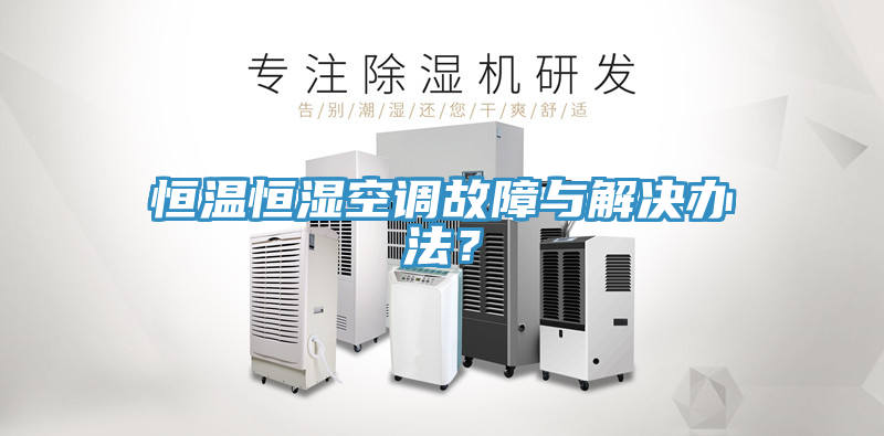恒溫恒濕空調(diào)故障與解決辦法？