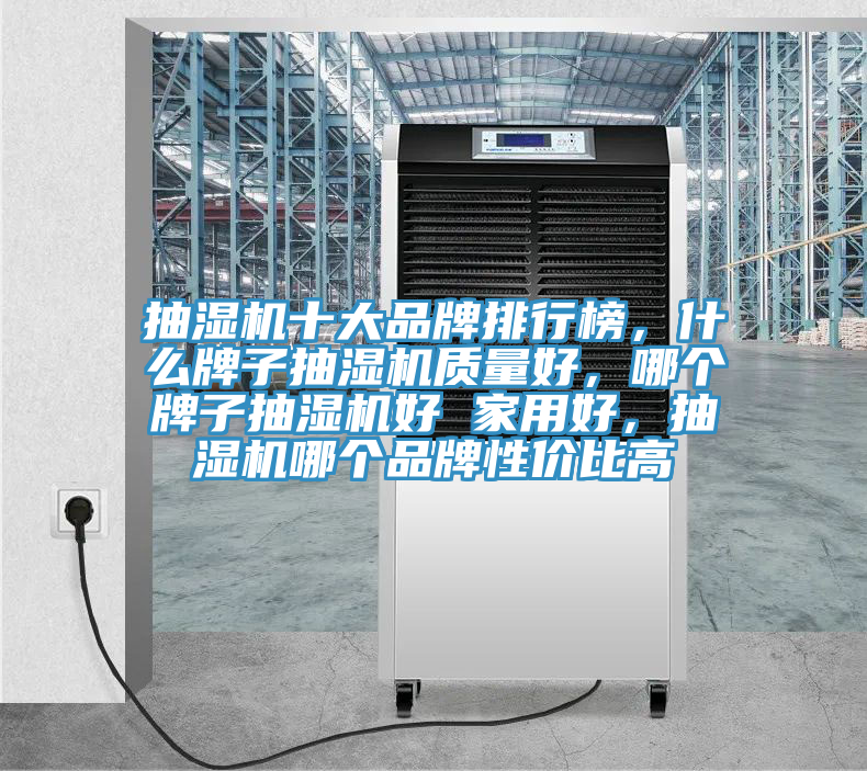 抽濕機十大品牌排行榜，什么牌子抽濕機質(zhì)量好，哪個牌子抽濕機好 家用好，抽濕機哪個品牌性價比高