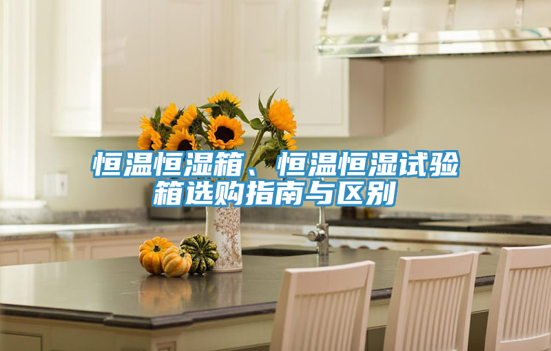 恒溫恒濕箱、恒溫恒濕試驗(yàn)箱選購(gòu)指南與區(qū)別
