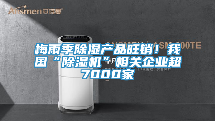 梅雨季除濕產(chǎn)品旺銷！我國“除濕機”相關(guān)企業(yè)超7000家