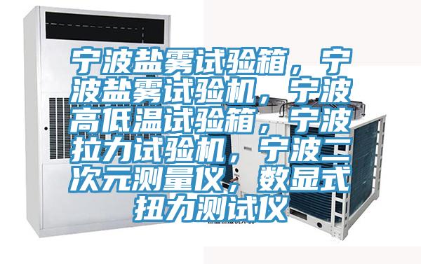 寧波鹽霧試驗(yàn)箱，寧波鹽霧試驗(yàn)機(jī)，寧波高低溫試驗(yàn)箱，寧波拉力試驗(yàn)機(jī)，寧波二次元測量儀，數(shù)顯式扭力測試儀