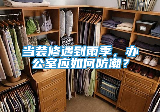 當(dāng)裝修遇到雨季，辦公室應(yīng)如何防潮？