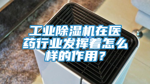 工業(yè)除濕機(jī)在醫(yī)藥行業(yè)發(fā)揮著怎么樣的作用？