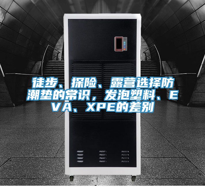 徒步、探險(xiǎn)、露營選擇防潮墊的常識(shí)，發(fā)泡塑料、EVA、XPE的差別