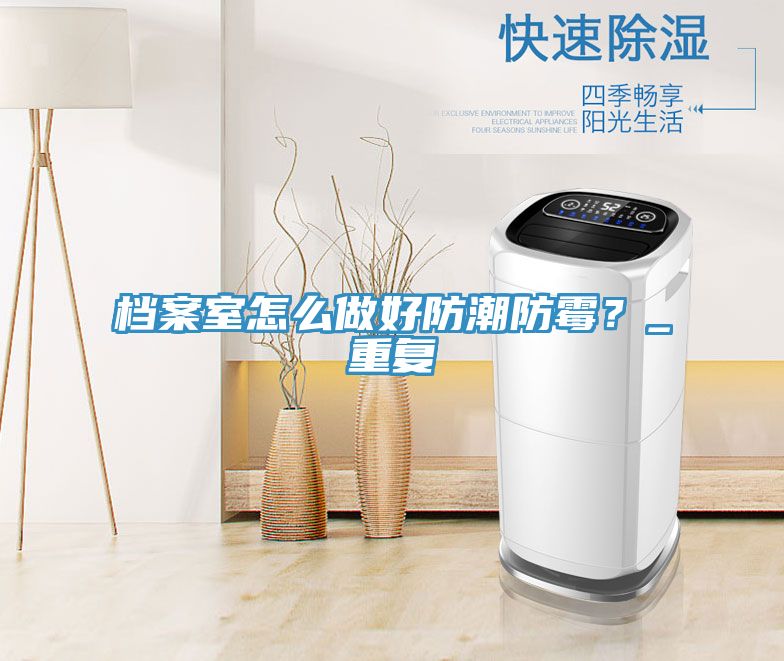 檔案室怎么做好防潮防霉？_重復(fù)