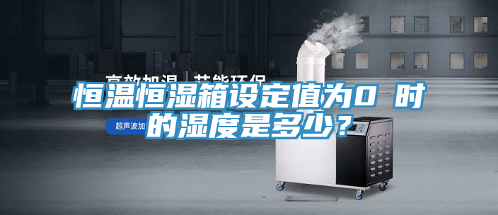 恒溫恒濕箱設(shè)定值為0℃時(shí)的濕度是多少？