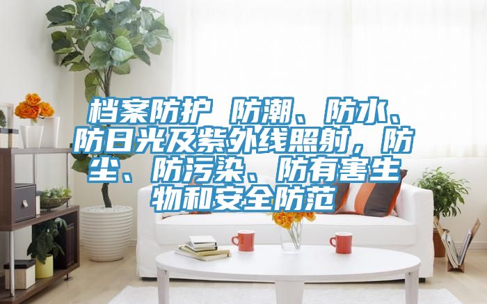 檔案防護(hù) 防潮、防水、防日光及紫外線照射，防塵、防污染、防有害生物和安全防范