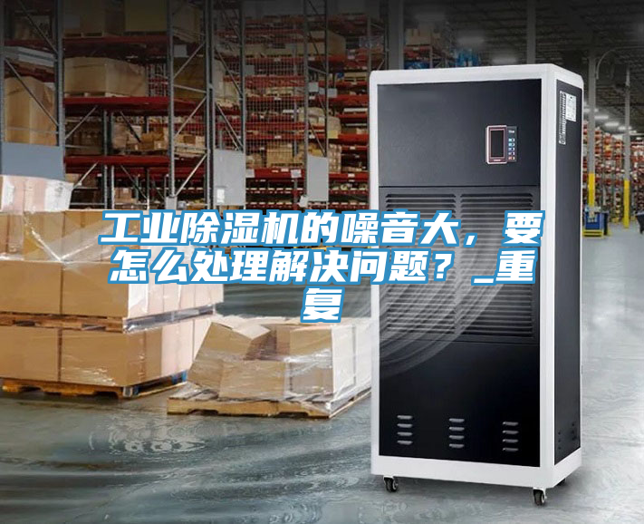 工業(yè)除濕機(jī)的噪音大，要怎么處理解決問題？_重復(fù)